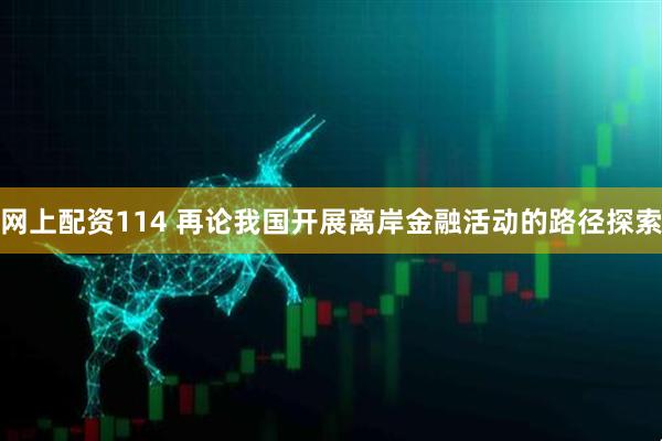 网上配资114 再论我国开展离岸金融活动的路径探索