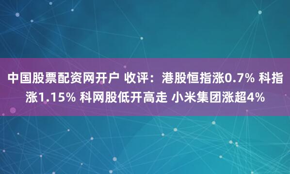 中国股票配资网开户 收评：港股恒指涨0.7% 科指涨1.15% 科网股低开高走 小米集团涨超4%