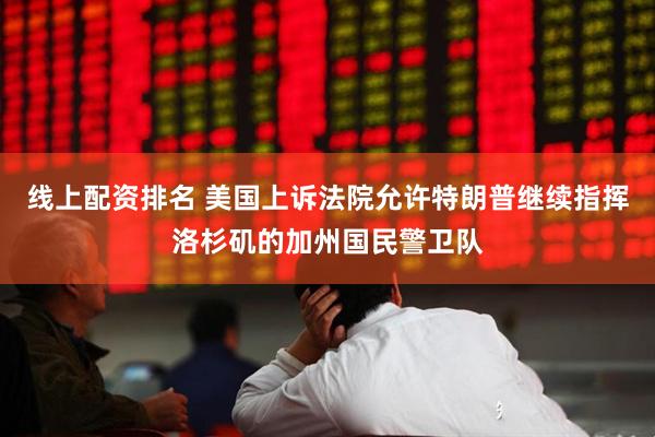 线上配资排名 美国上诉法院允许特朗普继续指挥洛杉矶的加州国民警卫队