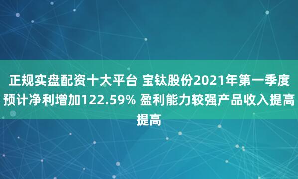 正规实盘配资十大平台 宝钛股份2021年第一季度预计净利增加122.59% 盈利能力较强产品收入提高