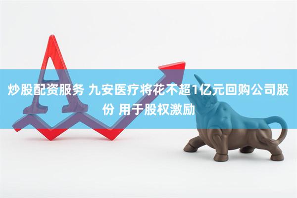 炒股配资服务 九安医疗将花不超1亿元回购公司股份 用于股权激励