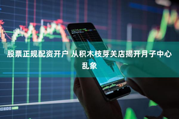 股票正规配资开户 从积木枝芽关店揭开月子中心乱象