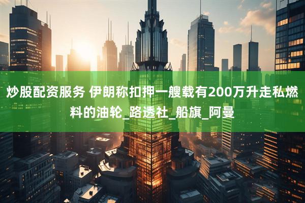 炒股配资服务 伊朗称扣押一艘载有200万升走私燃料的油轮_路透社_船旗_阿曼