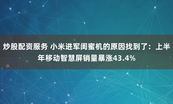炒股配资服务 小米进军闺蜜机的原因找到了：上半年移动智慧屏销量暴涨43.4%