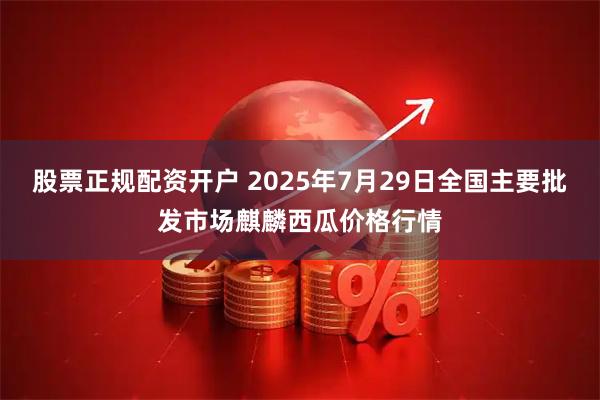 股票正规配资开户 2025年7月29日全国主要批发市场麒麟西瓜价格行情