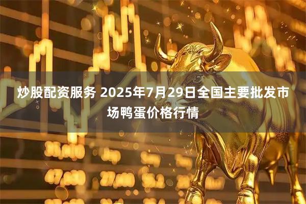 炒股配资服务 2025年7月29日全国主要批发市场鸭蛋价格行情