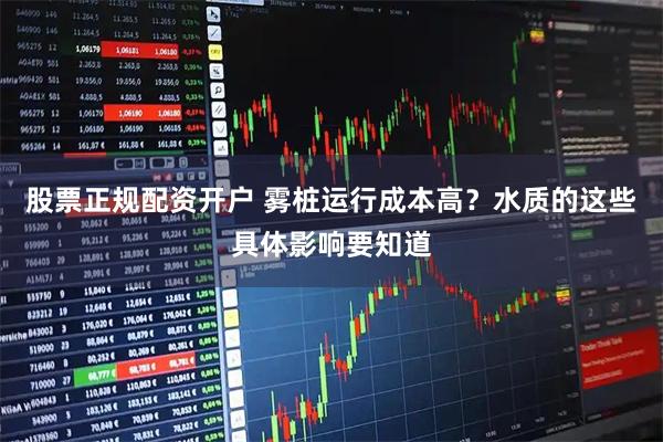股票正规配资开户 雾桩运行成本高？水质的这些具体影响要知道