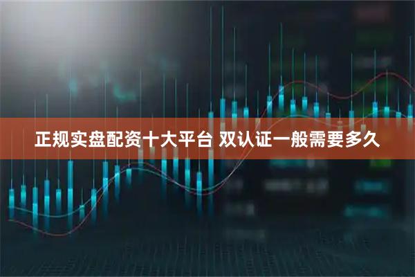 正规实盘配资十大平台 双认证一般需要多久