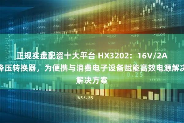 正规实盘配资十大平台 HX3202：16V/2A同步降压转换器，为便携与消费电子设备赋能高效电源解决方案