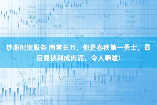 炒股配资服务 南宫长万，他是春秋第一勇士，最后竟被剁成肉泥，令人唏嘘！