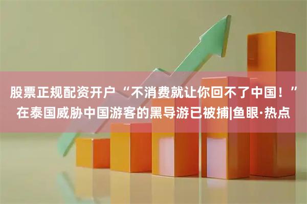 股票正规配资开户 “不消费就让你回不了中国！”在泰国威胁中国游客的黑导游已被捕|鱼眼·热点