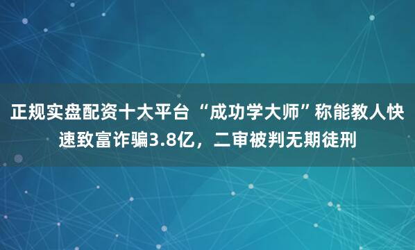 正规实盘配资十大平台 “成功学大师”称能教人快速致富诈骗3.8亿，二审被判无期徒刑