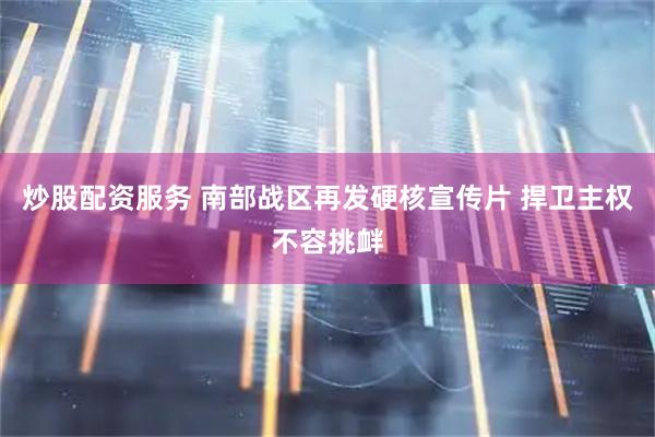 炒股配资服务 南部战区再发硬核宣传片 捍卫主权不容挑衅
