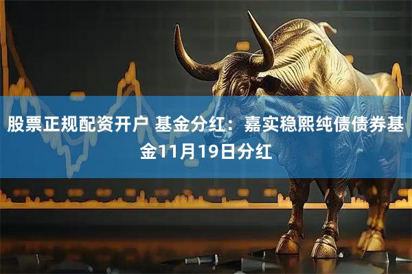 股票正规配资开户 基金分红：嘉实稳熙纯债债券基金11月19日分红