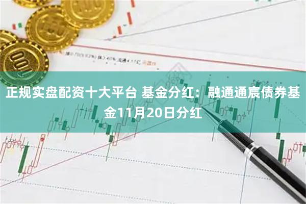 正规实盘配资十大平台 基金分红：融通通宸债券基金11月20日分红