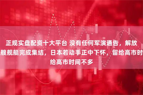 正规实盘配资十大平台 没有任何军演通告，解放军上百艘舰艇完成集结，日本若动手正中下怀，留给高市时间不多