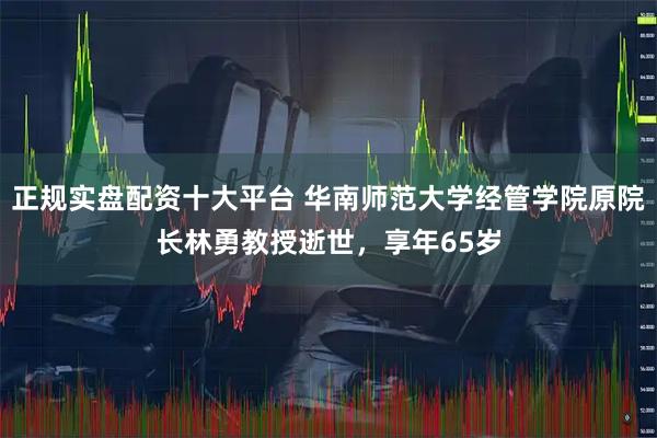 正规实盘配资十大平台 华南师范大学经管学院原院长林勇教授逝世，享年65岁