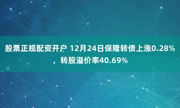 股票正规配资开户 12月24日保隆转债上涨0.28%，转股溢价率40.69%