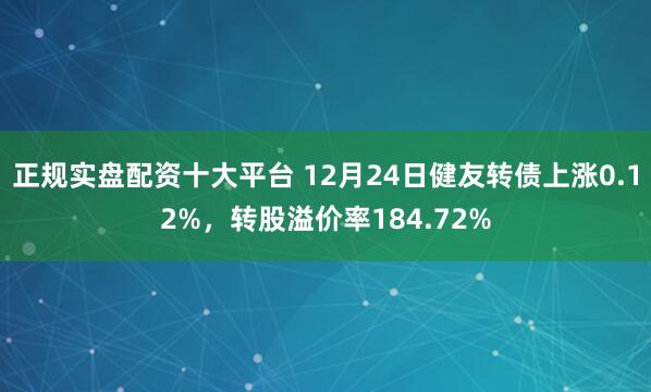 正规实盘配资十大平台 12月24日健友转债上涨0.12%，转股溢价率184.72%