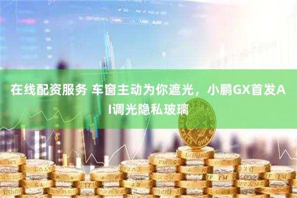 在线配资服务 车窗主动为你遮光，小鹏GX首发AI调光隐私玻璃