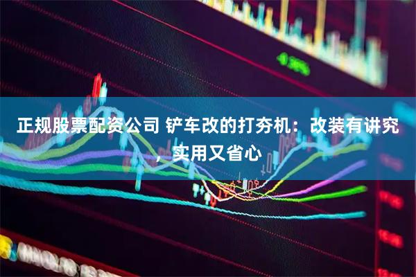正规股票配资公司 铲车改的打夯机：改装有讲究，实用又省心