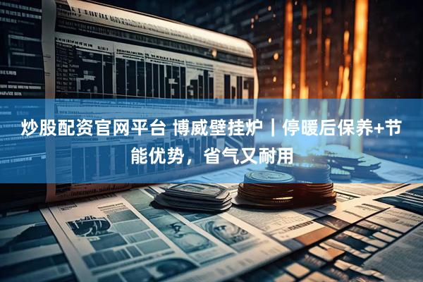 炒股配资官网平台 博威壁挂炉｜停暖后保养+节能优势，省气又耐用