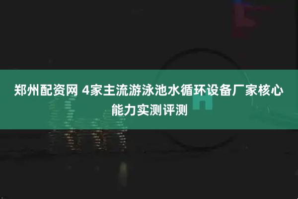 郑州配资网 4家主流游泳池水循环设备厂家核心能力实测评测
