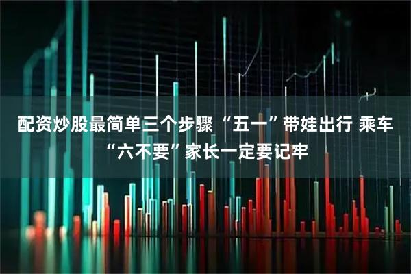 配资炒股最简单三个步骤 “五一”带娃出行 乘车“六不要”家长一定要记牢