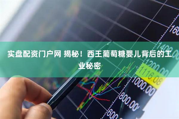 实盘配资门户网 揭秘！西王葡萄糖婴儿背后的工业秘密