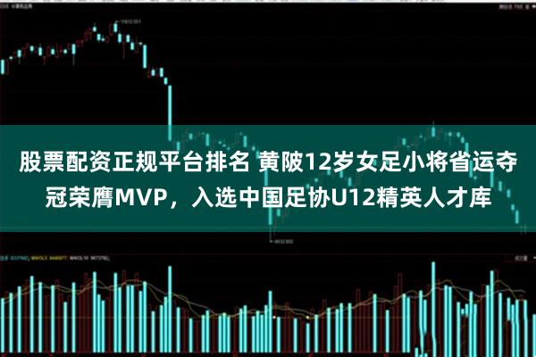 股票配资正规平台排名 黄陂12岁女足小将省运夺冠荣膺MVP，入选中国足协U12精英人才库