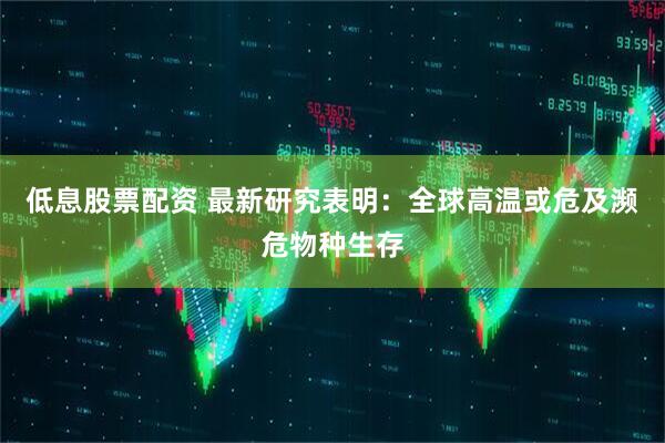 低息股票配资 最新研究表明：全球高温或危及濒危物种生存
