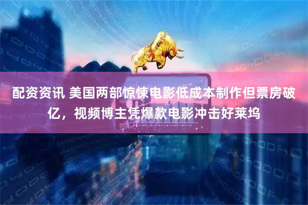 配资资讯 美国两部惊悚电影低成本制作但票房破亿，视频博主凭爆款电影冲击好莱坞