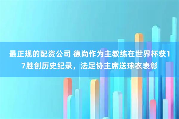 最正规的配资公司 德尚作为主教练在世界杯获17胜创历史纪录，法足协主席送球衣表彰